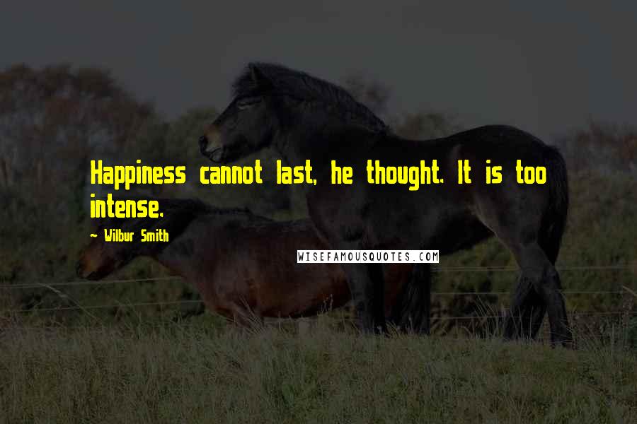 Wilbur Smith Quotes: Happiness cannot last, he thought. It is too intense.