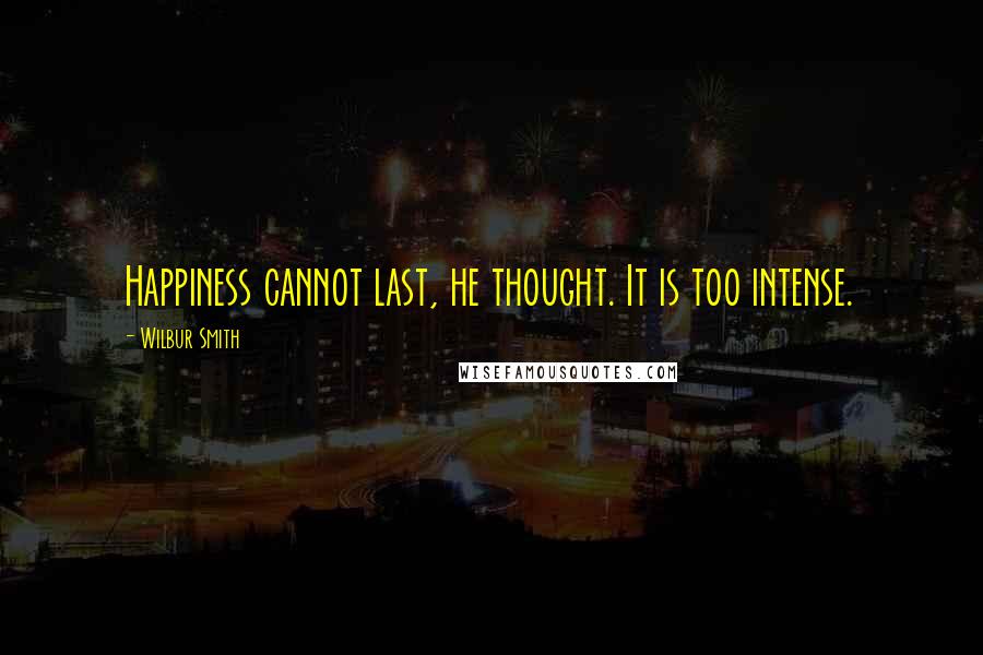 Wilbur Smith Quotes: Happiness cannot last, he thought. It is too intense.