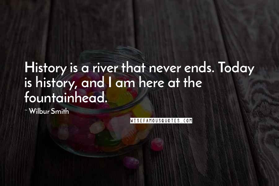 Wilbur Smith Quotes: History is a river that never ends. Today is history, and I am here at the fountainhead.