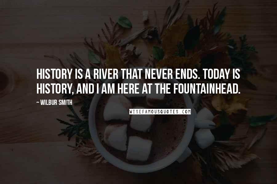 Wilbur Smith Quotes: History is a river that never ends. Today is history, and I am here at the fountainhead.