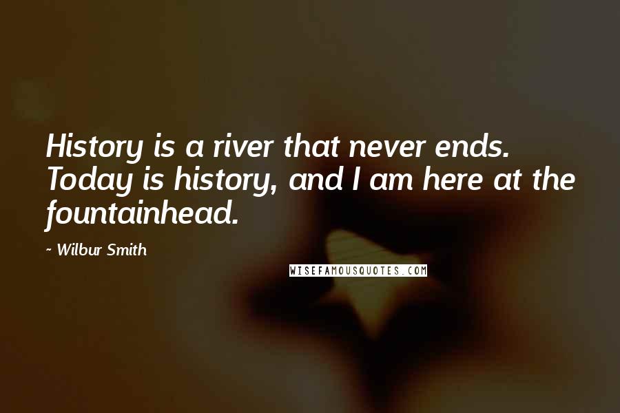 Wilbur Smith Quotes: History is a river that never ends. Today is history, and I am here at the fountainhead.