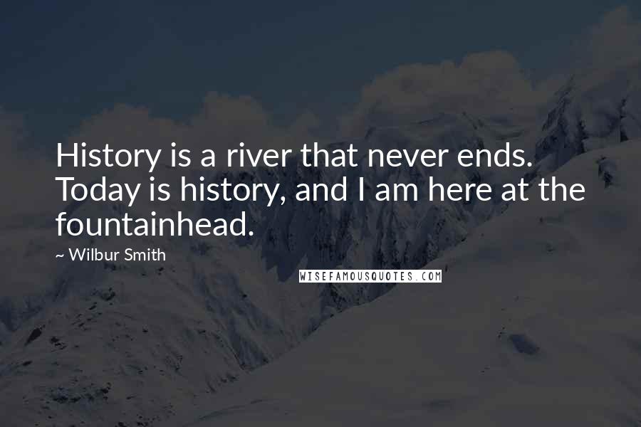 Wilbur Smith Quotes: History is a river that never ends. Today is history, and I am here at the fountainhead.