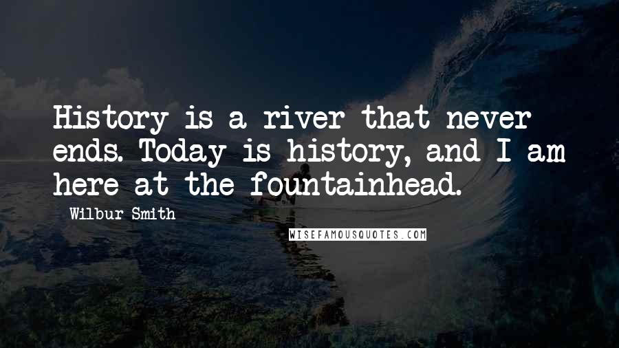 Wilbur Smith Quotes: History is a river that never ends. Today is history, and I am here at the fountainhead.