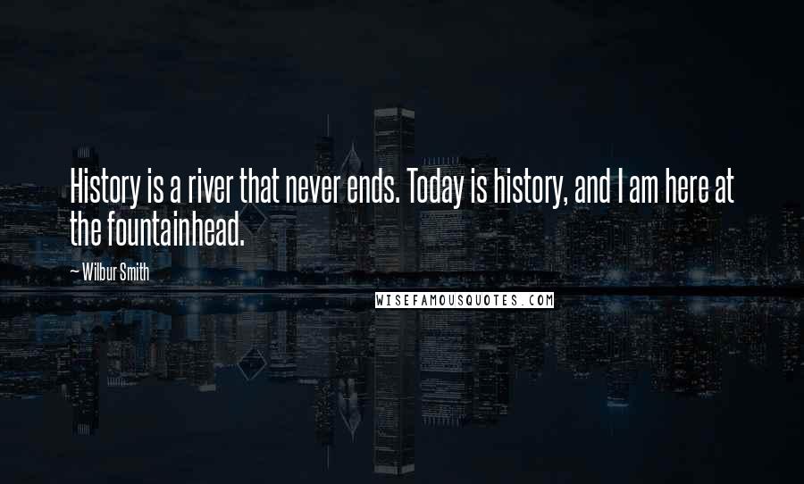 Wilbur Smith Quotes: History is a river that never ends. Today is history, and I am here at the fountainhead.