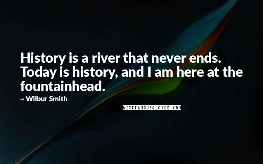 Wilbur Smith Quotes: History is a river that never ends. Today is history, and I am here at the fountainhead.