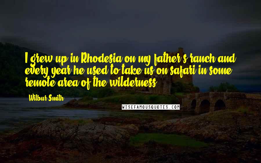 Wilbur Smith Quotes: I grew up in Rhodesia on my father's ranch and every year he used to take us on safari in some remote area of the wilderness.