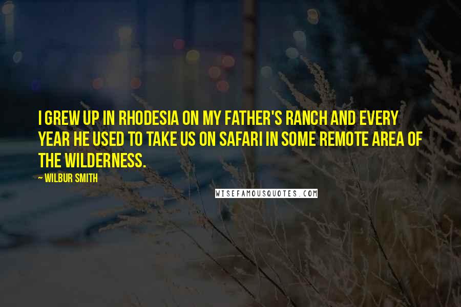 Wilbur Smith Quotes: I grew up in Rhodesia on my father's ranch and every year he used to take us on safari in some remote area of the wilderness.