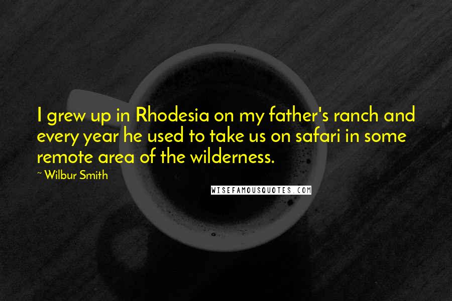 Wilbur Smith Quotes: I grew up in Rhodesia on my father's ranch and every year he used to take us on safari in some remote area of the wilderness.