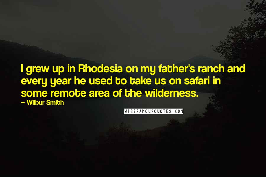 Wilbur Smith Quotes: I grew up in Rhodesia on my father's ranch and every year he used to take us on safari in some remote area of the wilderness.