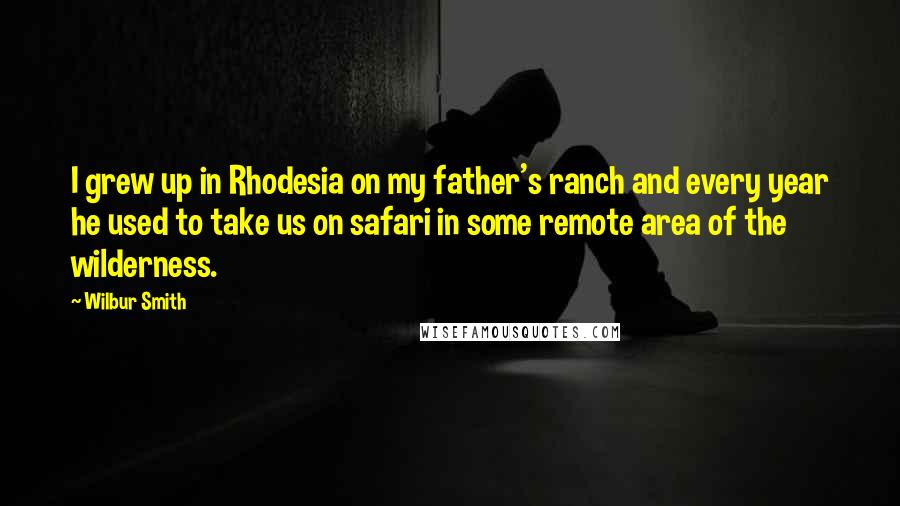 Wilbur Smith Quotes: I grew up in Rhodesia on my father's ranch and every year he used to take us on safari in some remote area of the wilderness.