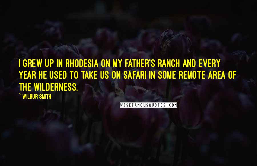 Wilbur Smith Quotes: I grew up in Rhodesia on my father's ranch and every year he used to take us on safari in some remote area of the wilderness.