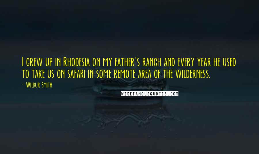 Wilbur Smith Quotes: I grew up in Rhodesia on my father's ranch and every year he used to take us on safari in some remote area of the wilderness.