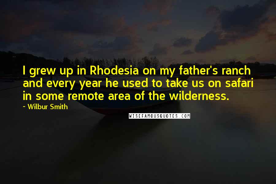 Wilbur Smith Quotes: I grew up in Rhodesia on my father's ranch and every year he used to take us on safari in some remote area of the wilderness.