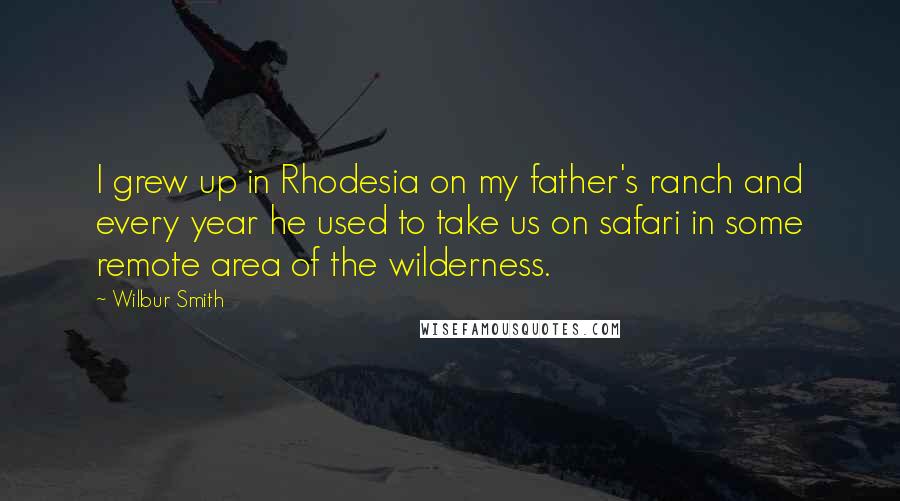 Wilbur Smith Quotes: I grew up in Rhodesia on my father's ranch and every year he used to take us on safari in some remote area of the wilderness.
