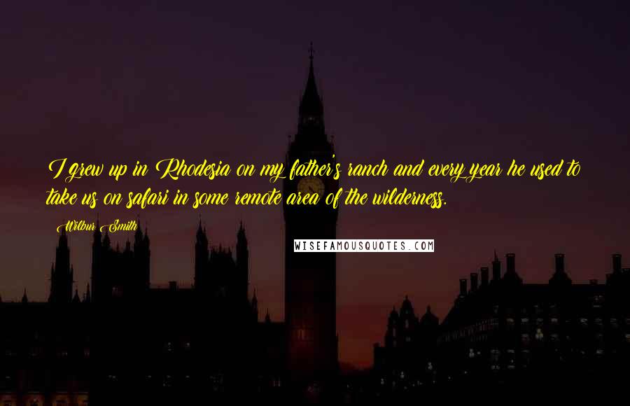 Wilbur Smith Quotes: I grew up in Rhodesia on my father's ranch and every year he used to take us on safari in some remote area of the wilderness.