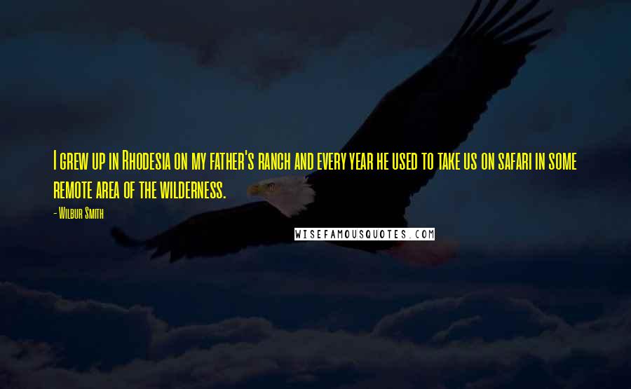 Wilbur Smith Quotes: I grew up in Rhodesia on my father's ranch and every year he used to take us on safari in some remote area of the wilderness.