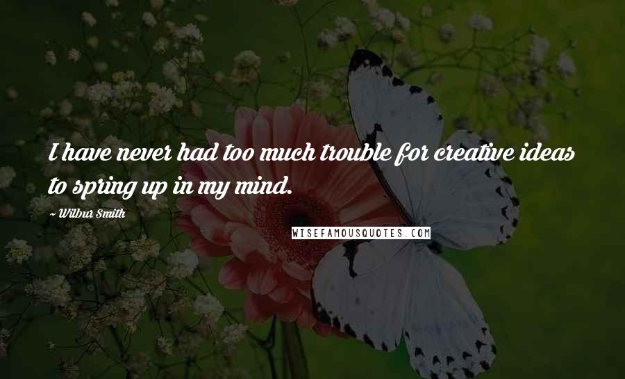 Wilbur Smith Quotes: I have never had too much trouble for creative ideas to spring up in my mind.