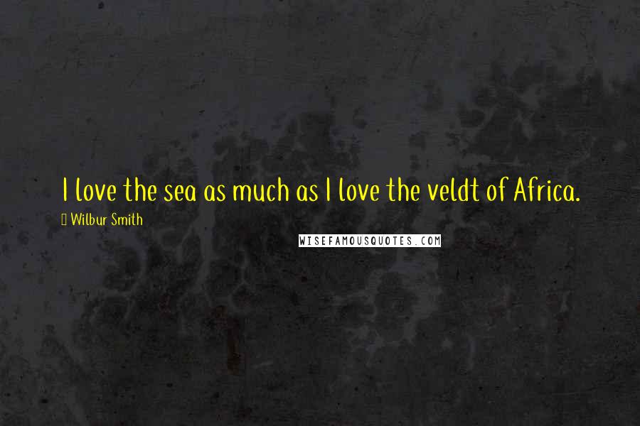 Wilbur Smith Quotes: I love the sea as much as I love the veldt of Africa.