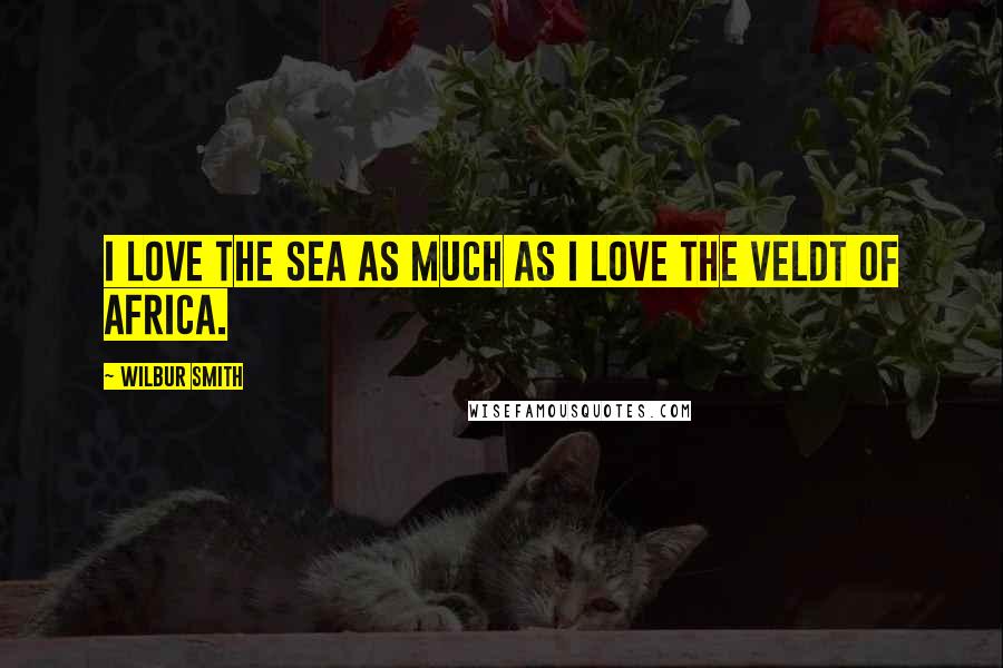 Wilbur Smith Quotes: I love the sea as much as I love the veldt of Africa.