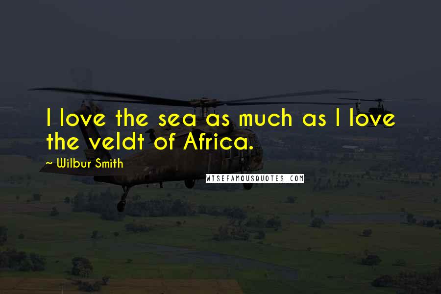 Wilbur Smith Quotes: I love the sea as much as I love the veldt of Africa.