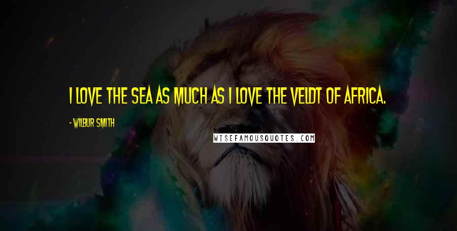 Wilbur Smith Quotes: I love the sea as much as I love the veldt of Africa.
