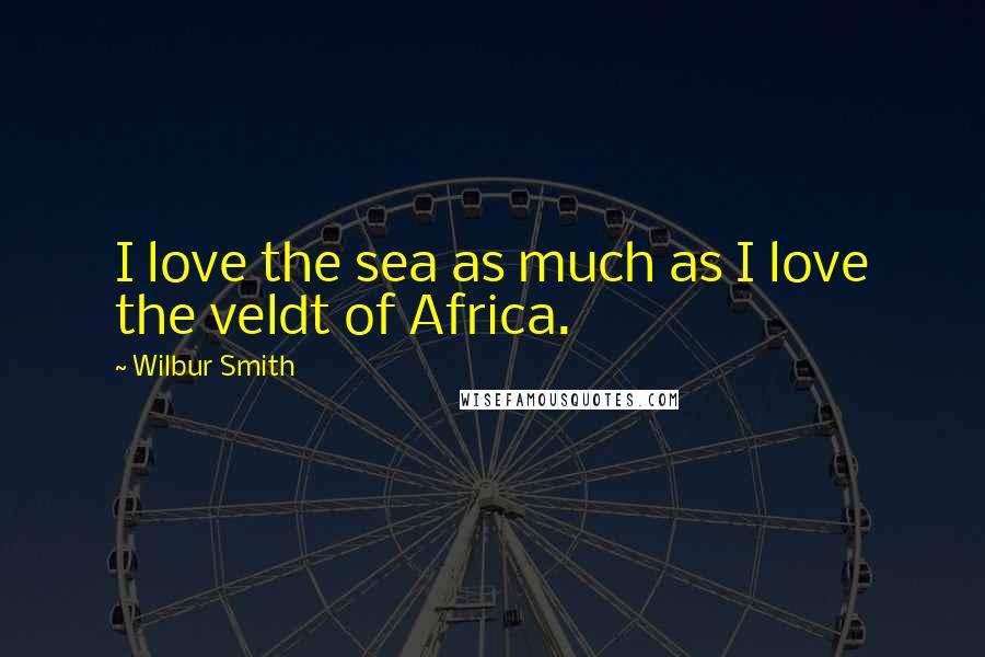 Wilbur Smith Quotes: I love the sea as much as I love the veldt of Africa.