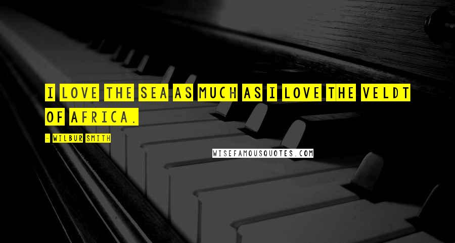 Wilbur Smith Quotes: I love the sea as much as I love the veldt of Africa.