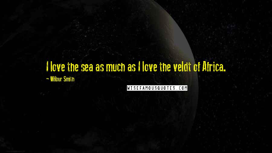 Wilbur Smith Quotes: I love the sea as much as I love the veldt of Africa.