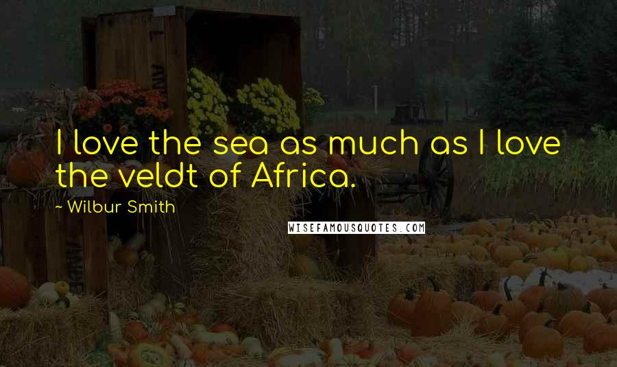 Wilbur Smith Quotes: I love the sea as much as I love the veldt of Africa.
