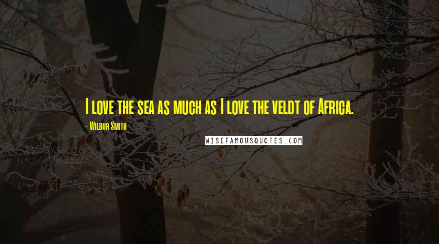 Wilbur Smith Quotes: I love the sea as much as I love the veldt of Africa.