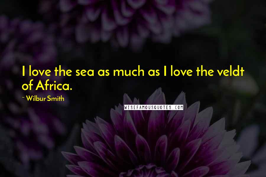 Wilbur Smith Quotes: I love the sea as much as I love the veldt of Africa.