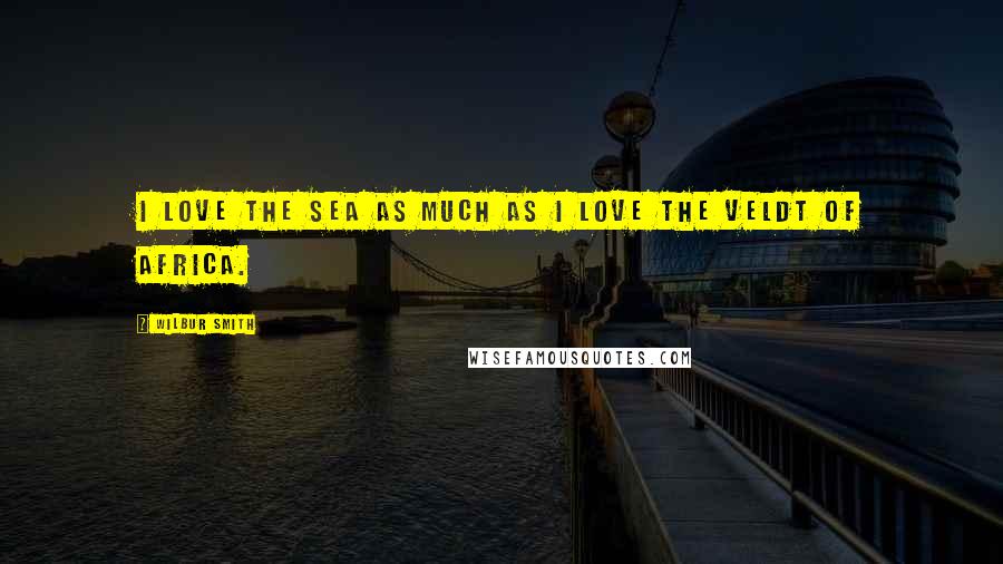 Wilbur Smith Quotes: I love the sea as much as I love the veldt of Africa.