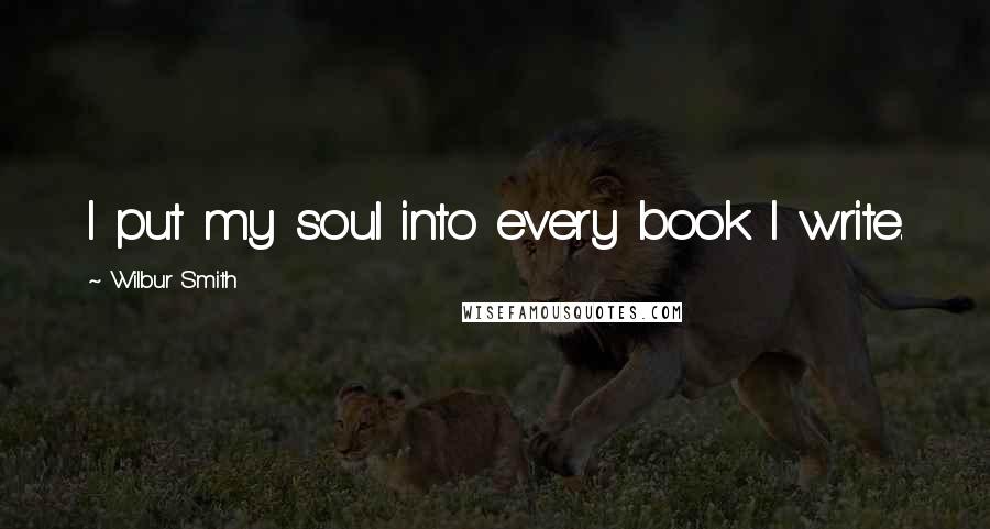 Wilbur Smith Quotes: I put my soul into every book I write.