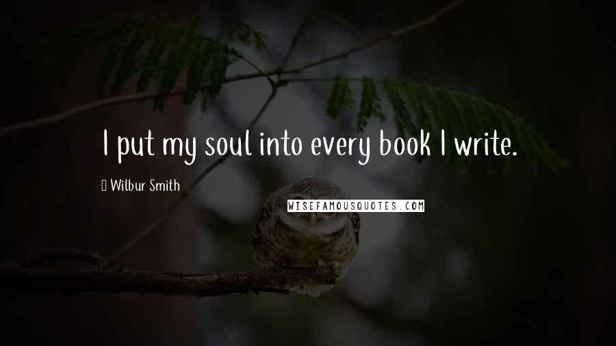 Wilbur Smith Quotes: I put my soul into every book I write.