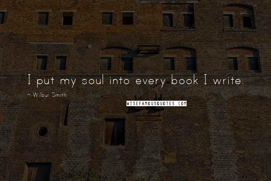 Wilbur Smith Quotes: I put my soul into every book I write.