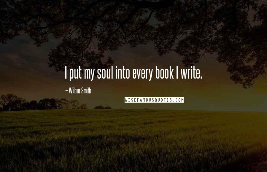 Wilbur Smith Quotes: I put my soul into every book I write.