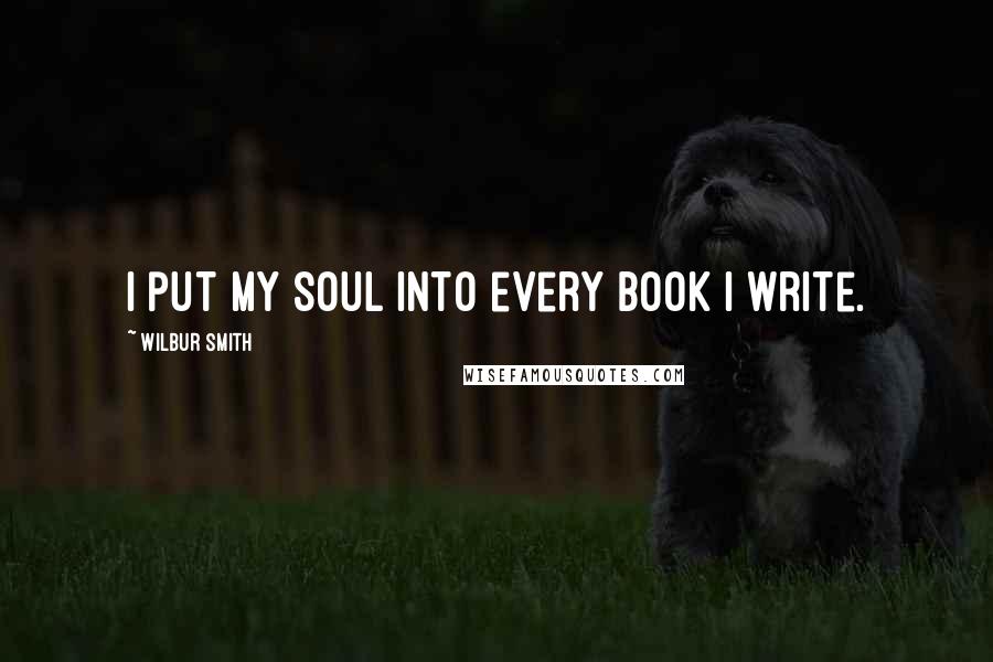 Wilbur Smith Quotes: I put my soul into every book I write.