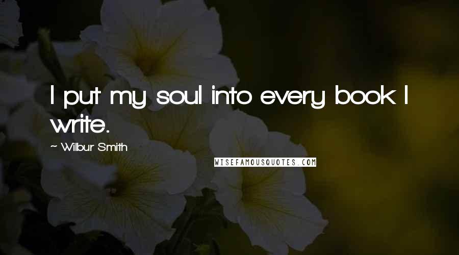 Wilbur Smith Quotes: I put my soul into every book I write.