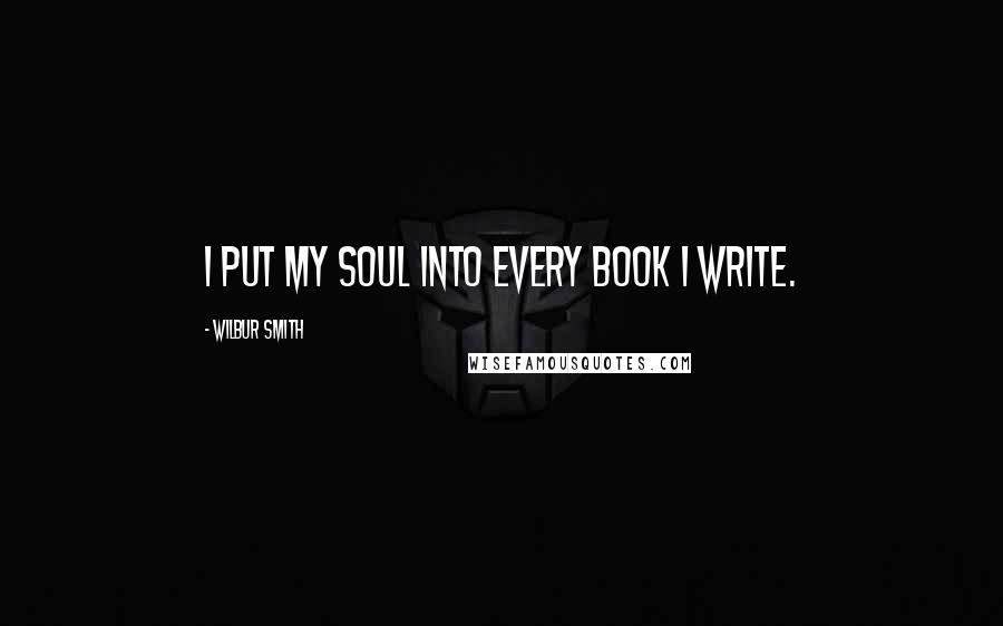 Wilbur Smith Quotes: I put my soul into every book I write.