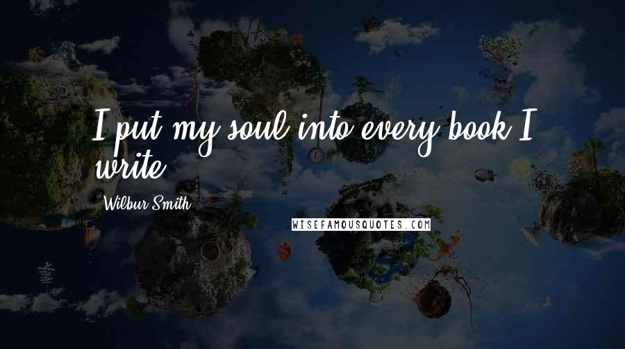 Wilbur Smith Quotes: I put my soul into every book I write.