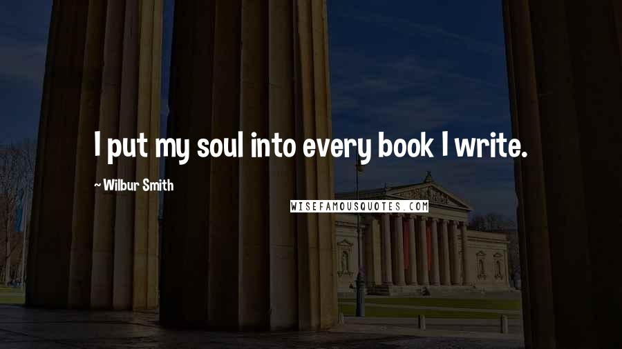 Wilbur Smith Quotes: I put my soul into every book I write.