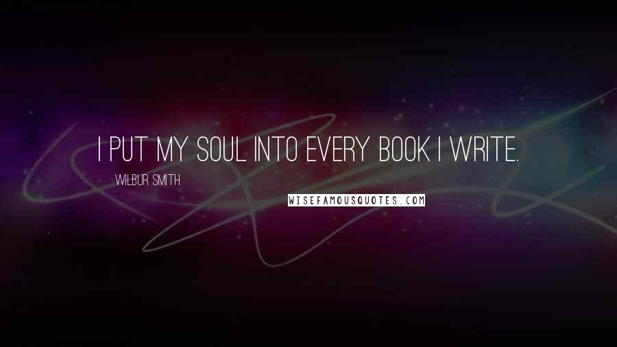 Wilbur Smith Quotes: I put my soul into every book I write.