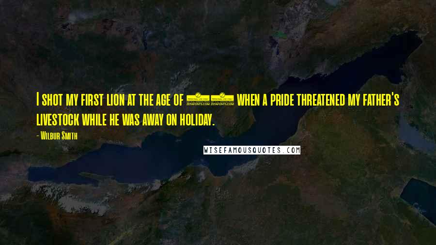 Wilbur Smith Quotes: I shot my first lion at the age of 14 when a pride threatened my father's livestock while he was away on holiday.