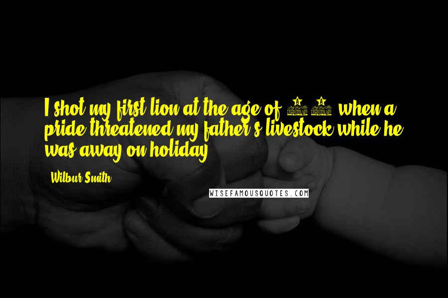 Wilbur Smith Quotes: I shot my first lion at the age of 14 when a pride threatened my father's livestock while he was away on holiday.