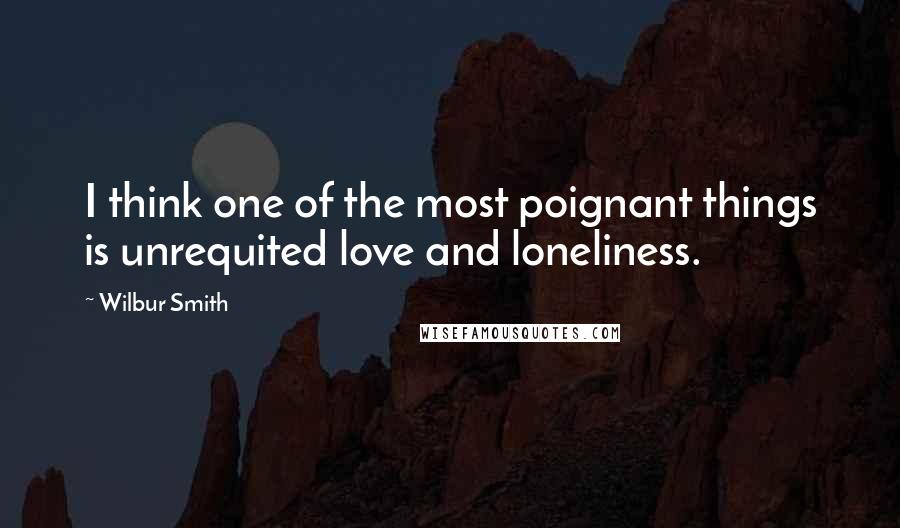 Wilbur Smith Quotes: I think one of the most poignant things is unrequited love and loneliness.