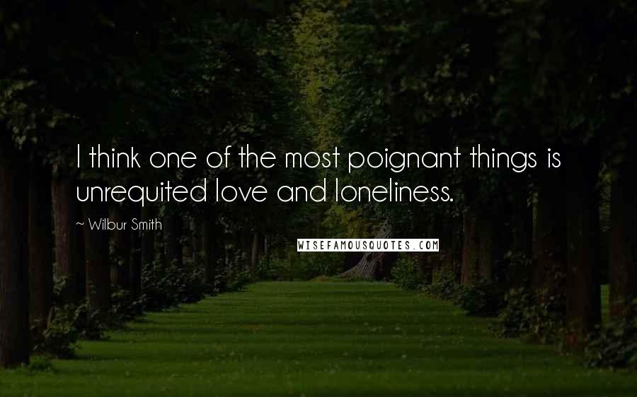 Wilbur Smith Quotes: I think one of the most poignant things is unrequited love and loneliness.