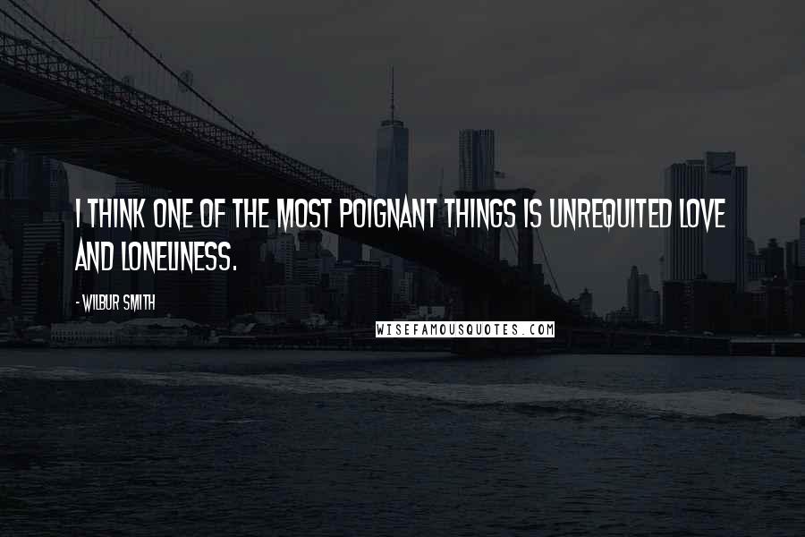 Wilbur Smith Quotes: I think one of the most poignant things is unrequited love and loneliness.