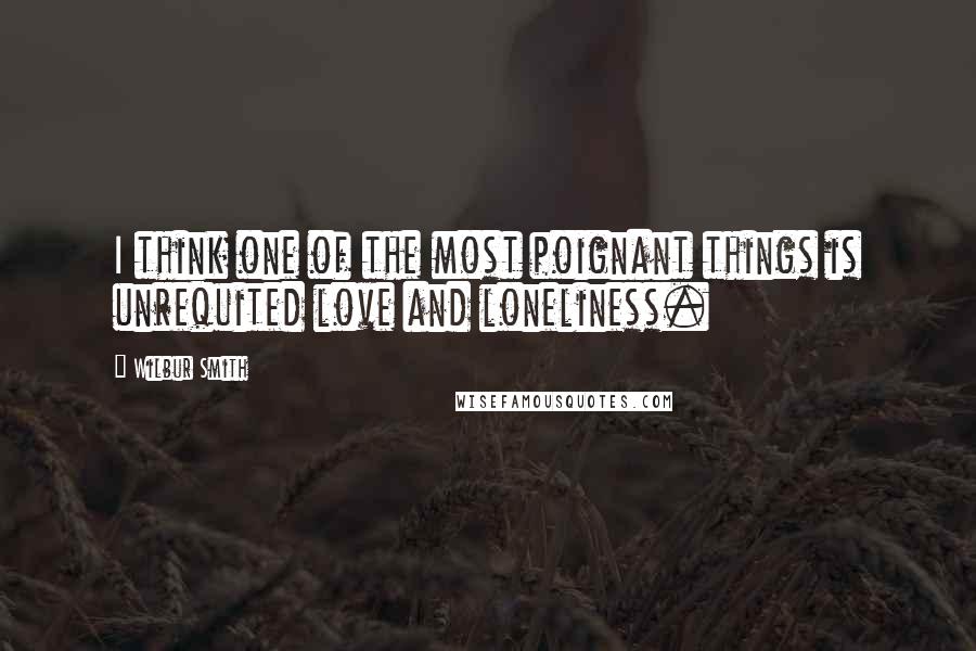 Wilbur Smith Quotes: I think one of the most poignant things is unrequited love and loneliness.