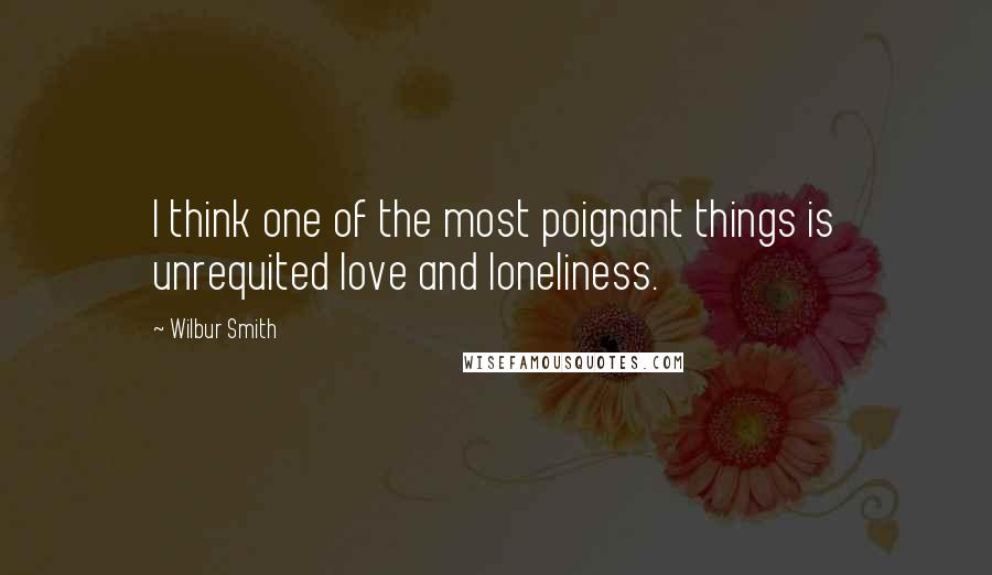 Wilbur Smith Quotes: I think one of the most poignant things is unrequited love and loneliness.