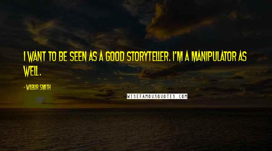 Wilbur Smith Quotes: I want to be seen as a good storyteller. I'm a manipulator as well.